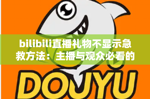 bilibili直播礼物不显示急救方法:主播与观众必看的全面排查与修复指南 bilibili直播礼物不显示急救方法:主播与观众必看的全面排查与修复指南