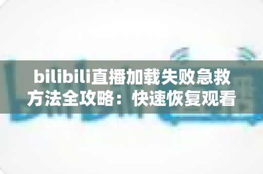 bilibili直播加载失败急救方法全攻略:快速恢复观看的完整排查指南 bilibili直播加载失败急救方法全攻略:快速恢复观看的完整排查指南