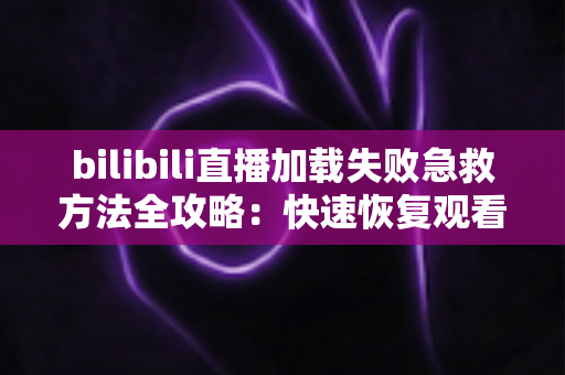 bilibili直播加载失败急救方法全攻略:快速恢复观看的完整排查指南 bilibili直播加载失败急救方法全攻略:快速恢复观看的完整排查指南