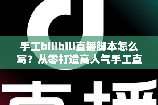 手工bilibili直播脚本怎么写?从零打造高人气手工直播间的完整脚本指南 手工bilibili直播脚本怎么写?从零打造高人气手工直播间的完整脚本指南