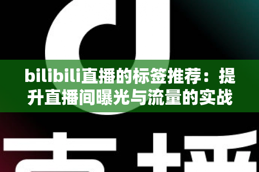 bilibili直播的标签推荐:提升直播间曝光与流量的实战指南 bilibili直播的标签推荐:提升直播间曝光与流量的实战指南