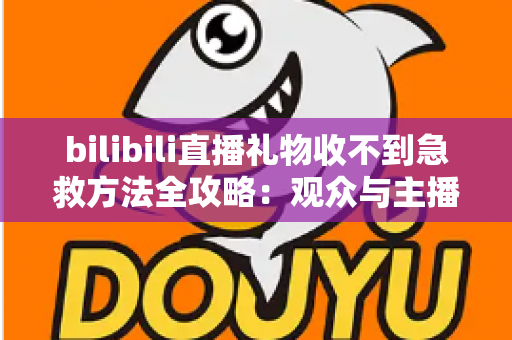 bilibili直播礼物收不到急救方法全攻略:观众与主播双向快速排查指南 bilibili直播礼物收不到急救方法全攻略:观众与主播双向快速排查指南