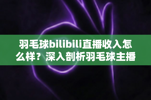 羽毛球bilibili直播收入怎么样?深入剖析羽毛球主播的真实收益与变现路径 羽毛球bilibili直播收入怎么样?深入剖析羽毛球主播的真实收益与变现路径