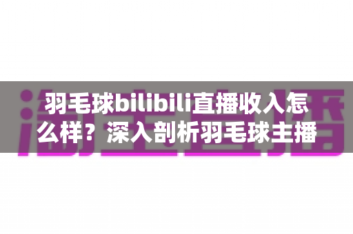 羽毛球bilibili直播收入怎么样?深入剖析羽毛球主播的真实收益与变现路径 羽毛球bilibili直播收入怎么样?深入剖析羽毛球主播的真实收益与变现路径