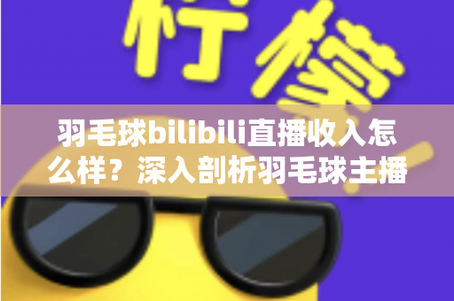 羽毛球bilibili直播收入怎么样？深入剖析羽毛球主播的真实收益与变现路径