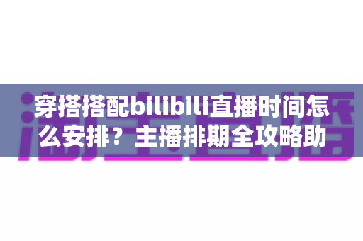 穿搭搭配bilibili直播时间怎么安排?主播排期全攻略助你流量翻倍 穿搭搭配bilibili直播时间怎么安排?主播排期全攻略助你流量翻倍