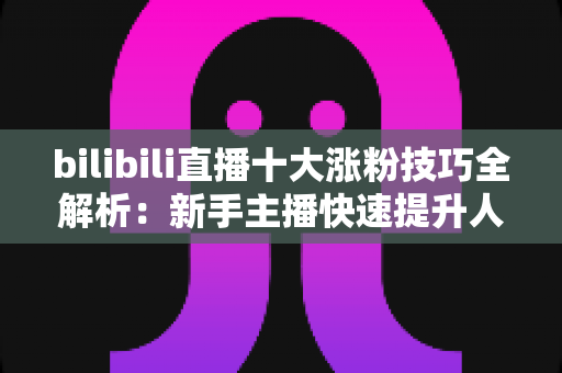 bilibili直播十大涨粉技巧全解析:新手主播快速提升人气的实战运营指南 bilibili直播十大涨粉技巧全解析:新手主播快速提升人气的实战运营指南