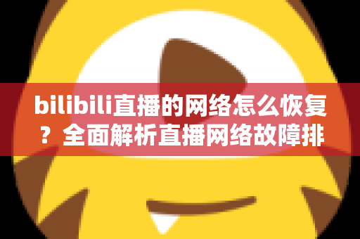 bilibili直播的网络怎么恢复？全面解析直播网络故障排除与优化指南