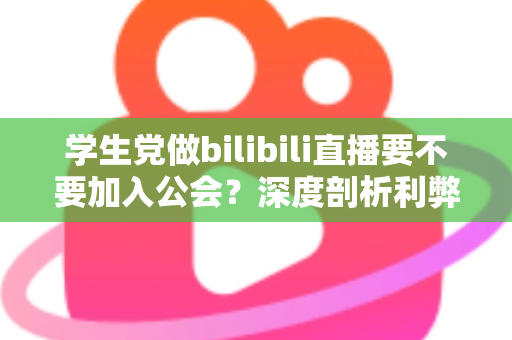 学生党做bilibili直播要不要加入公会?深度剖析利弊风险,看完再做决定不踩坑 学生党做bilibili直播要不要加入公会?深度剖析利弊风险,看完再做决定不踩坑