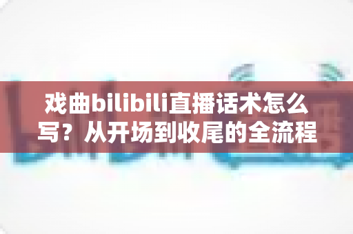 戏曲bilibili直播话术怎么写?从开场到收尾的全流程话术指南,让直播间人气与打赏双丰收 戏曲bilibili直播话术怎么写?从开场到收尾的全流程话术指南,让直播间人气与打赏双丰收