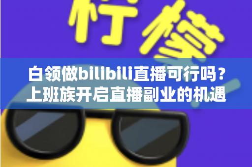 白领做bilibili直播可行吗?上班族开启直播副业的机遇、挑战与实战指南 白领做bilibili直播可行吗?上班族开启直播副业的机遇、挑战与实战指南
