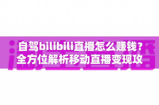 自驾bilibili直播怎么赚钱?全方位解析移动直播变现攻略与实战技巧 自驾bilibili直播怎么赚钱?全方位解析移动直播变现攻略与实战技巧