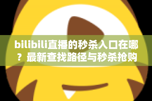 bilibili直播的秒杀入口在哪？最新查找路径与秒杀抢购技巧一站式指南