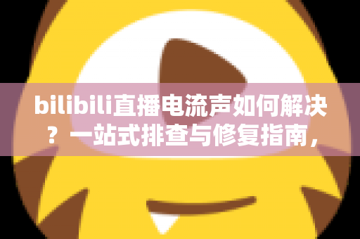 bilibili直播电流声如何解决?一站式排查与修复指南,让直播间音质瞬间提升 bilibili直播电流声如何解决?一站式排查与修复指南,让直播间音质瞬间提升