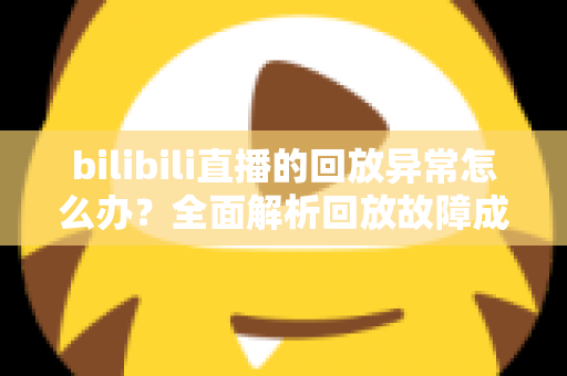 bilibili直播的回放异常怎么办？全面解析回放故障成因与高效修复方案，助你轻松找回流畅观看体验