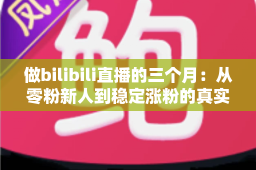 做bilibili直播的三个月:从零粉新人到稳定涨粉的真实经历与避坑指南 做bilibili直播的三个月:从零粉新人到稳定涨粉的真实经历与避坑指南