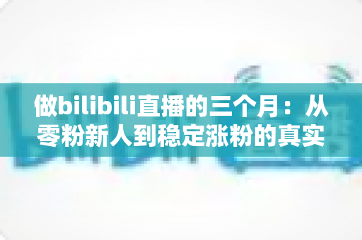 做bilibili直播的三个月:从零粉新人到稳定涨粉的真实经历与避坑指南 做bilibili直播的三个月:从零粉新人到稳定涨粉的真实经历与避坑指南