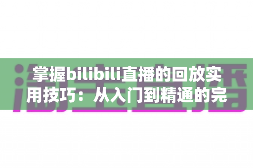 掌握bilibili直播的回放实用技巧:从入门到精通的完整观看指南 掌握bilibili直播的回放实用技巧:从入门到精通的完整观看指南