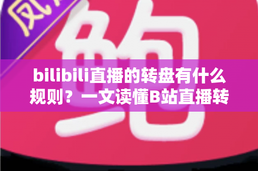 bilibili直播的转盘有什么规则？一文读懂B站直播转盘玩法、参与条件与注意事项
