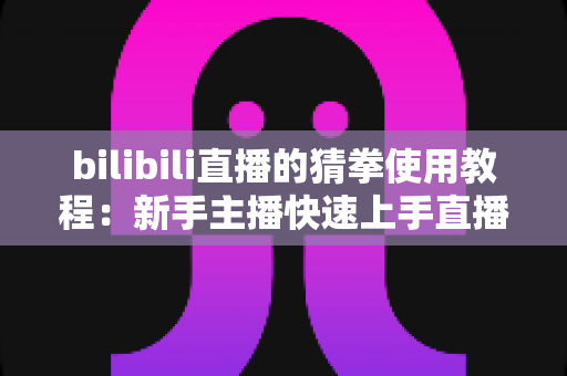 bilibili直播的猜拳使用教程：新手主播快速上手直播间猜拳互动的完整指南