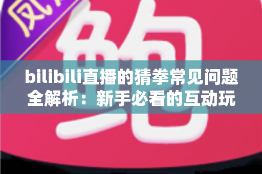 bilibili直播的猜拳常见问题全解析：新手必看的互动玩法指南与避坑手册