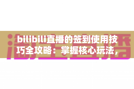 bilibili直播的签到使用技巧全攻略:掌握核心玩法,解锁每日专属福利与亲密加成 bilibili直播的签到使用技巧全攻略:掌握核心玩法,解锁每日专属福利与亲密加成