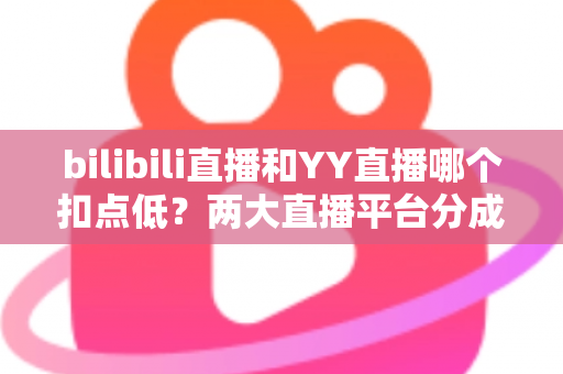 bilibili直播和YY直播哪个扣点低?两大直播平台分成比例全面对比,主播选平台涨收入必看指南 bilibili直播和YY直播哪个扣点低?两大直播平台分成比例全面对比,主播选平台涨收入必看指南