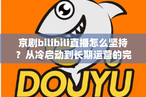 京剧bilibili直播怎么坚持?从冷启动到长期运营的完整实战指南 京剧bilibili直播怎么坚持?从冷启动到长期运营的完整实战指南