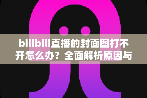 bilibili直播的封面图打不开怎么办?全面解析原因与实用解决技巧 bilibili直播的封面图打不开怎么办?全面解析原因与实用解决技巧