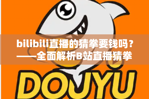 bilibili直播的猜拳要钱吗？——全面解析B站直播猜拳互动的收费规则与参与方式