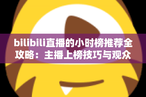 bilibili直播的小时榜推荐全攻略:主播上榜技巧与观众发现优质直播间的实用指南 bilibili直播的小时榜推荐全攻略:主播上榜技巧与观众发现优质直播间的实用指南
