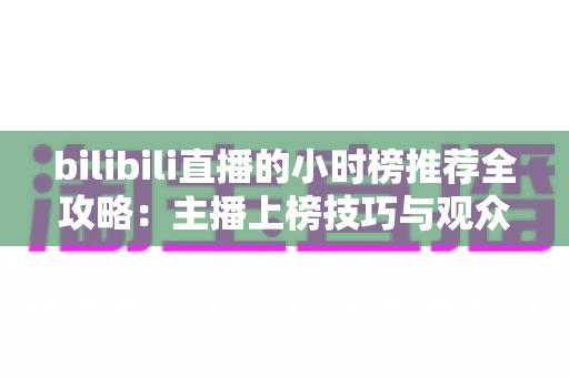 bilibili直播的小时榜推荐全攻略:主播上榜技巧与观众发现优质直播间的实用指南 bilibili直播的小时榜推荐全攻略:主播上榜技巧与观众发现优质直播间的实用指南