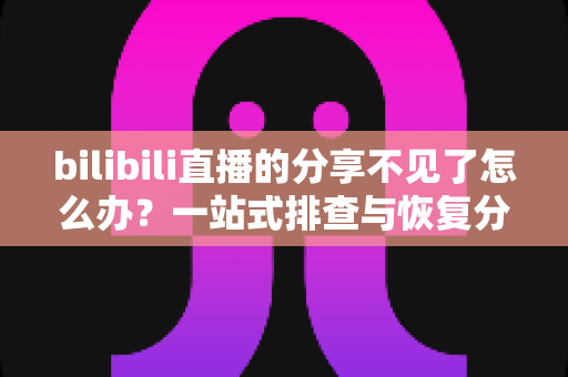 bilibili直播的分享不见了怎么办?一站式排查与恢复分享功能的完整指南 bilibili直播的分享不见了怎么办?一站式排查与恢复分享功能的完整指南