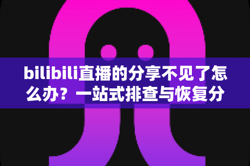 bilibili直播的分享不见了怎么办?一站式排查与恢复分享功能的完整指南 bilibili直播的分享不见了怎么办?一站式排查与恢复分享功能的完整指南