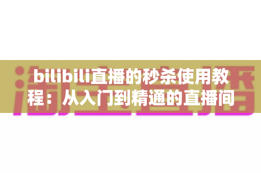 bilibili直播的秒杀使用教程:从入门到精通的直播间限时抢购全攻略 bilibili直播的秒杀使用教程:从入门到精通的直播间限时抢购全攻略