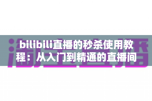 bilibili直播的秒杀使用教程:从入门到精通的直播间限时抢购全攻略 bilibili直播的秒杀使用教程:从入门到精通的直播间限时抢购全攻略