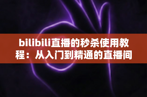 bilibili直播的秒杀使用教程:从入门到精通的直播间限时抢购全攻略 bilibili直播的秒杀使用教程:从入门到精通的直播间限时抢购全攻略