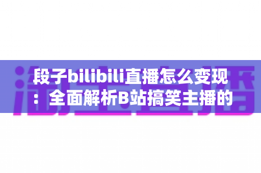 段子bilibili直播怎么变现：全面解析B站搞笑主播的赚钱之道与实战攻略