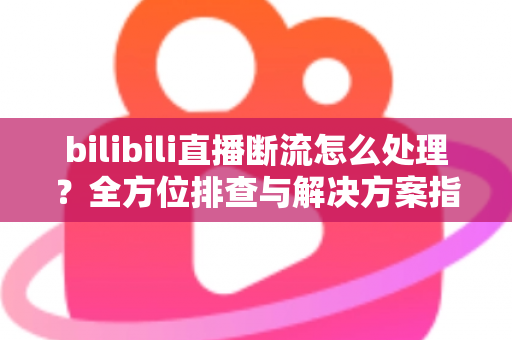 bilibili直播断流怎么处理?全方位排查与解决方案指南,助你快速恢复稳定直播 bilibili直播断流怎么处理?全方位排查与解决方案指南,助你快速恢复稳定直播