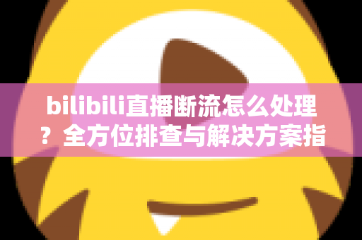 bilibili直播断流怎么处理?全方位排查与解决方案指南,助你快速恢复稳定直播 bilibili直播断流怎么处理?全方位排查与解决方案指南,助你快速恢复稳定直播