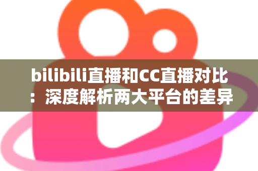 bilibili直播和CC直播对比:深度解析两大平台的差异,帮你找到最适合的直播平台选择 bilibili直播和CC直播对比:深度解析两大平台的差异,帮你找到最适合的直播平台选择