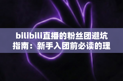 bilibili直播的粉丝团避坑指南:新手入团前必读的理性追星与防骗全攻略 bilibili直播的粉丝团避坑指南:新手入团前必读的理性追星与防骗全攻略