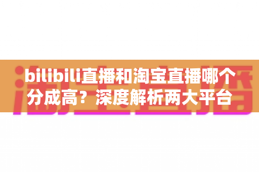 bilibili直播和淘宝直播哪个分成高?深度解析两大平台收益模式,助你选出最赚钱的直播赛道 bilibili直播和淘宝直播哪个分成高?深度解析两大平台收益模式,助你选出最赚钱的直播赛道
