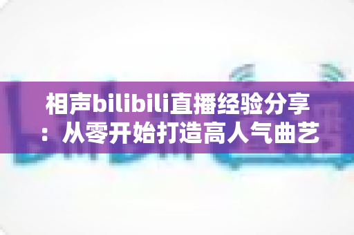 相声bilibili直播经验分享：从零开始打造高人气曲艺直播间的实战指南