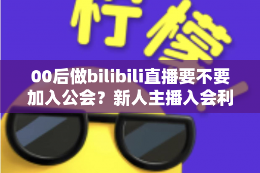 00后做bilibili直播要不要加入公会?新人主播入会利弊全解析与避坑指南 00后做bilibili直播要不要加入公会?新人主播入会利弊全解析与避坑指南