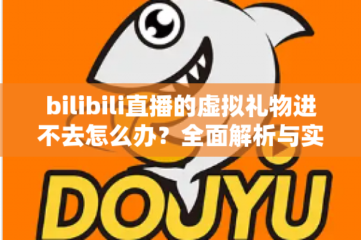 bilibili直播的虚拟礼物进不去怎么办?全面解析与实用解决方案 bilibili直播的虚拟礼物进不去怎么办?全面解析与实用解决方案