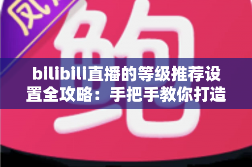 bilibili直播的等级推荐设置全攻略:手把手教你打造高质量互动直播间 bilibili直播的等级推荐设置全攻略:手把手教你打造高质量互动直播间