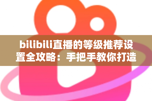 bilibili直播的等级推荐设置全攻略:手把手教你打造高质量互动直播间 bilibili直播的等级推荐设置全攻略:手把手教你打造高质量互动直播间