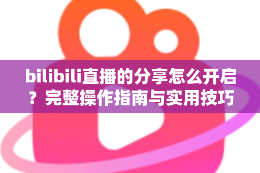 bilibili直播的分享怎么开启?完整操作指南与实用技巧一次讲清 bilibili直播的分享怎么开启?完整操作指南与实用技巧一次讲清