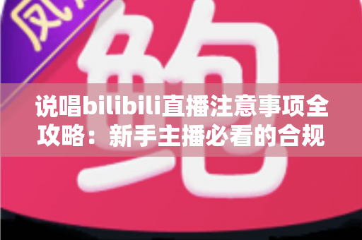 说唱bilibili直播注意事项全攻略:新手主播必看的合规开播与涨粉指南 说唱bilibili直播注意事项全攻略:新手主播必看的合规开播与涨粉指南